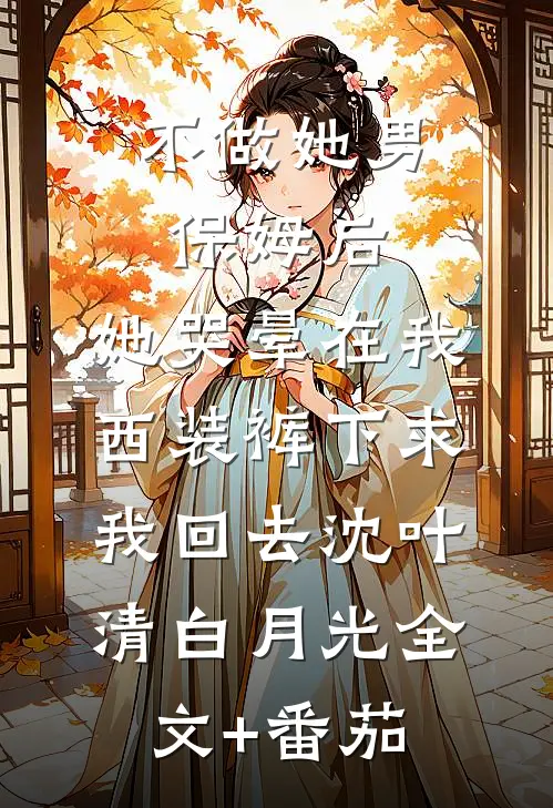 不做她男保姆后，她哭晕在我西装裤下求我回去沈叶清白月光全文+番茄