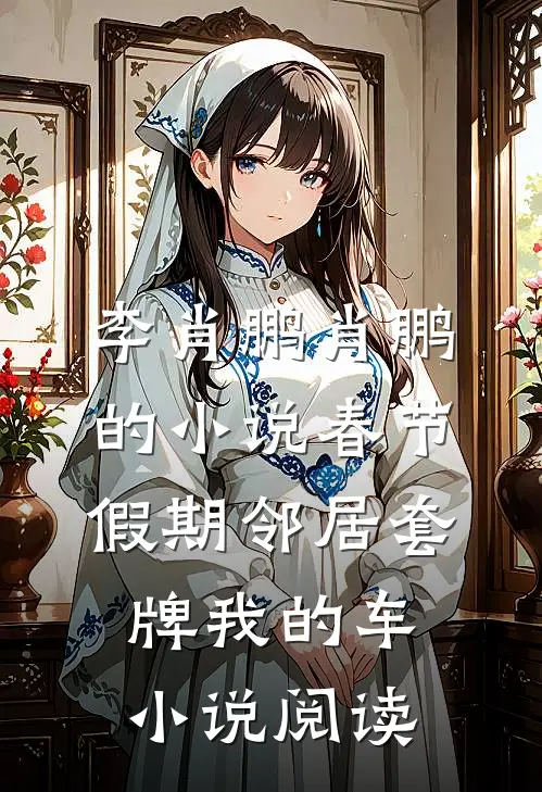 李肖鹏肖鹏的小说春节假期邻居套牌我的车小说阅读