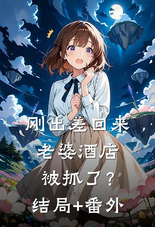 刚出差回来，老婆酒店被抓了？结局+番外