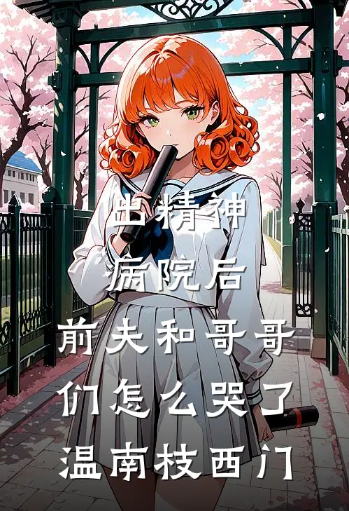 出精神病院后，前夫和哥哥们怎么哭了温南枝西门