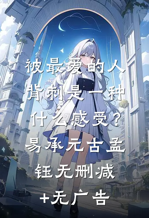 被最爱的人背刺是一种什么感受？易承元古孟钰无删减+无广告
