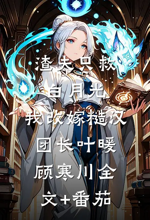 渣夫只救白月光，我改嫁糙汉团长叶暖顾寒川全文+番茄