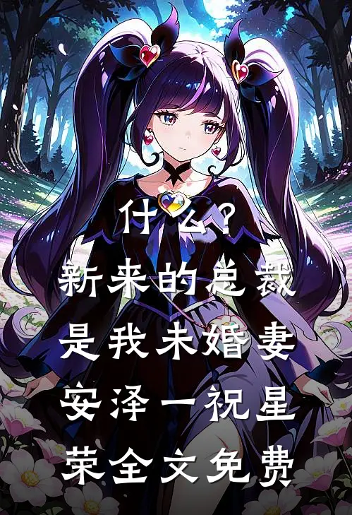 什么？新来的总裁是我未婚妻安泽一祝星荣全文免费