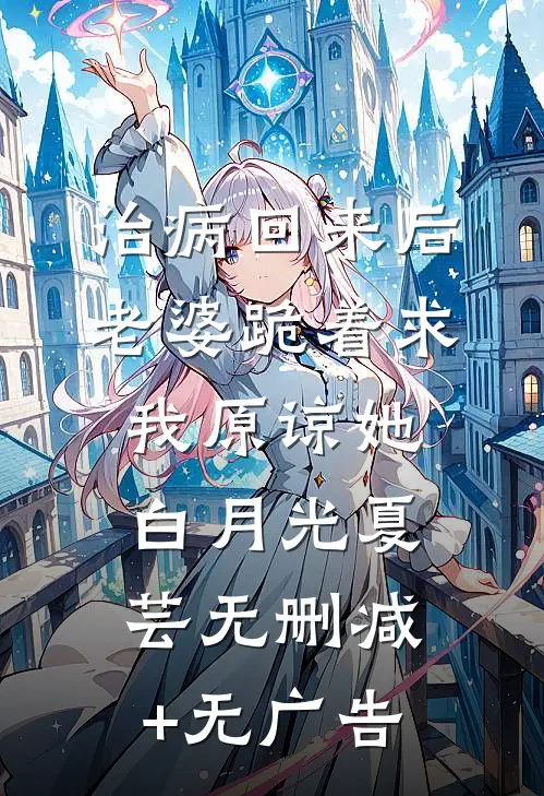 治病回来后，老婆跪着求我原谅她白月光夏芸无删减+无广告