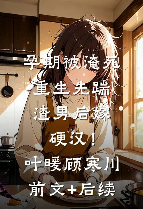 孕期被淹死，重生先踹渣男后嫁硬汉！叶暖顾寒川前文+后续