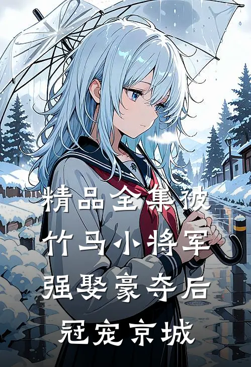 精品全集被竹马小将军强娶豪夺后冠宠京城
