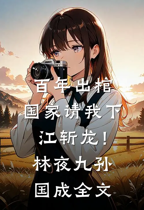 百年出棺，国家请我下江斩龙！林夜九孙国成全文