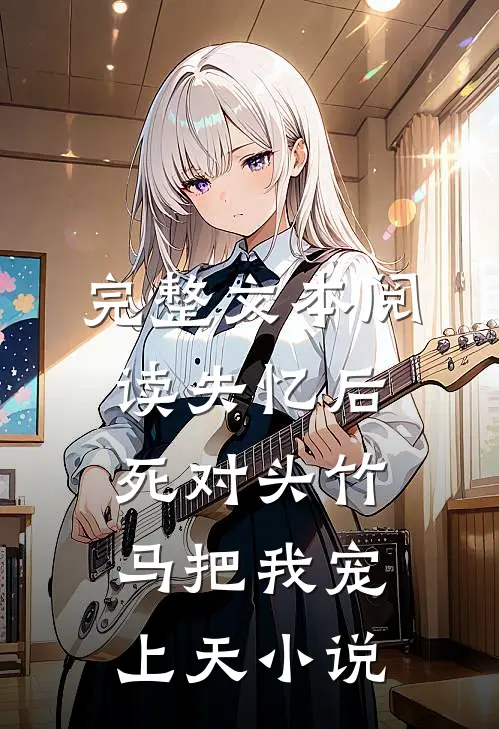 完整文本阅读失忆后,死对头竹马把我宠上天小说