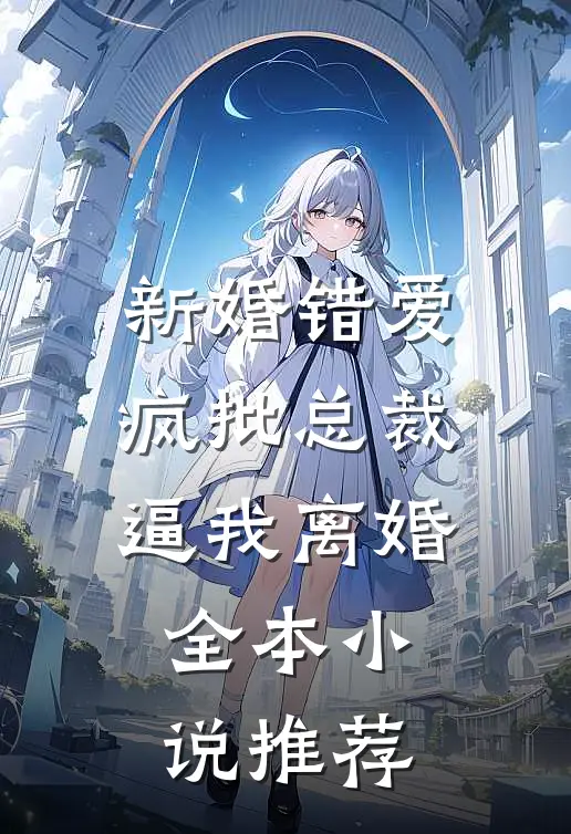 新婚错爱，疯批总裁逼我离婚全本小说推荐