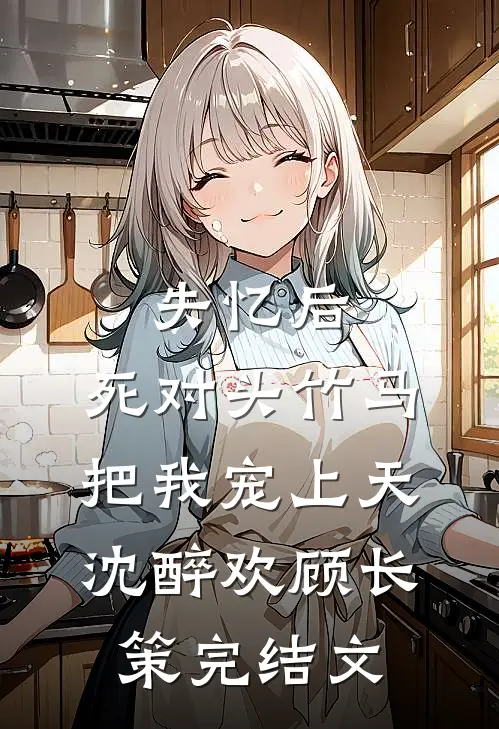 失忆后，死对头竹马把我宠上天沈醉欢顾长策完结文