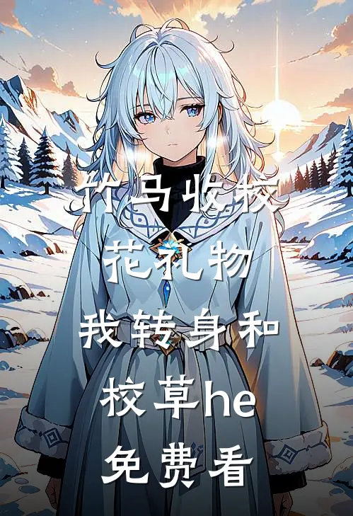 竹马收校花礼物，我转身和校草he免费看