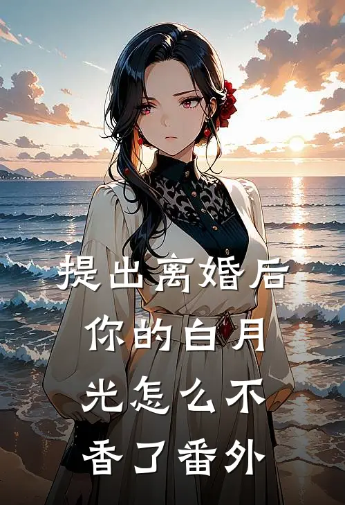 提出离婚后，你的白月光怎么不香了番外