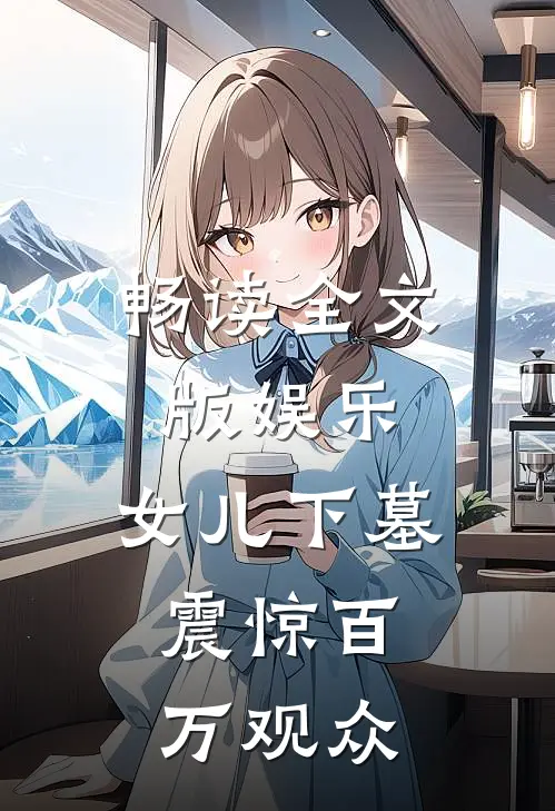 畅读全文版娱乐：女儿下墓，震惊百万观众