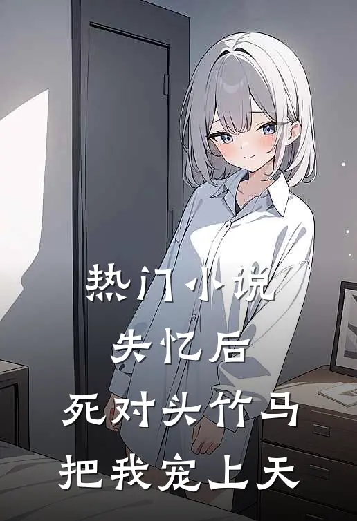 热门小说失忆后，死对头竹马把我宠上天