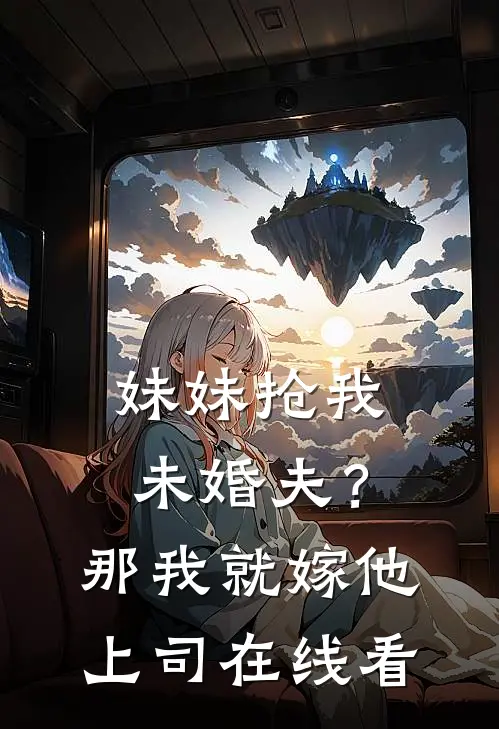 妹妹抢我未婚夫？那我就嫁他上司在线看