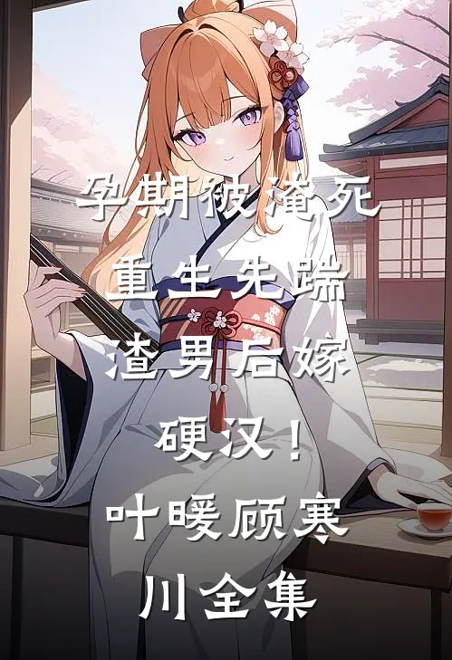 孕期被淹死，重生先踹渣男后嫁硬汉！叶暖顾寒川 全集
