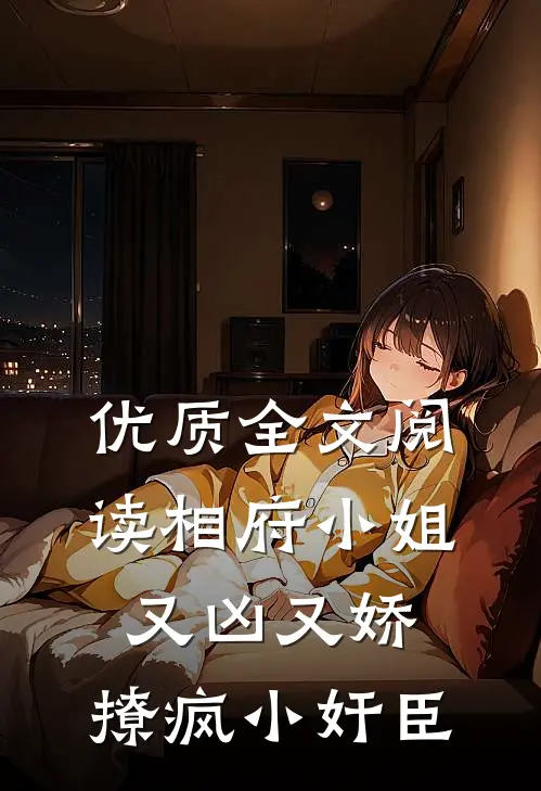 优质全文阅读相府小姐又凶又娇，撩疯小奸臣