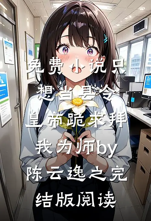 免费小说只想当县令，皇帝跪求拜我为师by陈云逸之完结版阅读