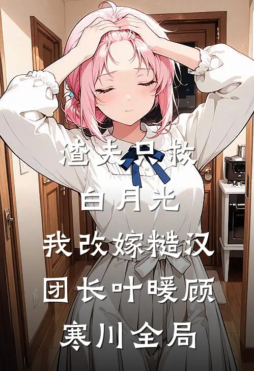 渣夫只救白月光，我改嫁糙汉团长叶暖顾寒川全局