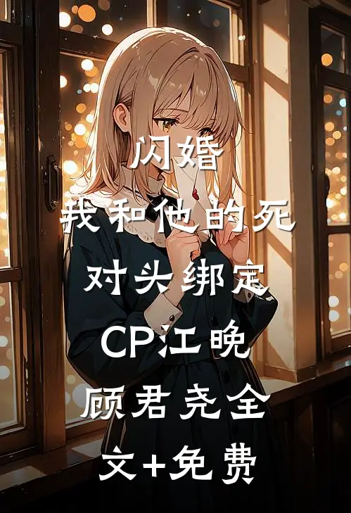 闪婚：我和他的死对头绑定CP江晚顾君尧全文+免费