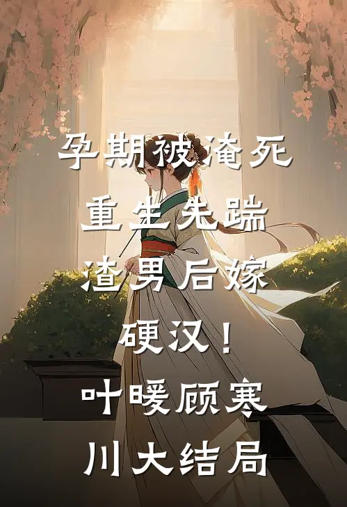 孕期被淹死，重生先踹渣男后嫁硬汉！叶暖顾寒川大结局