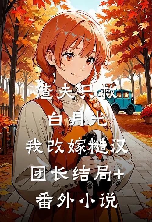 渣夫只救白月光，我改嫁糙汉团长结局+番外小说