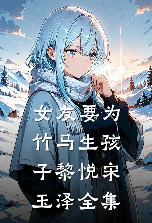 女友要为竹马生孩子黎悦宋玉泽全集