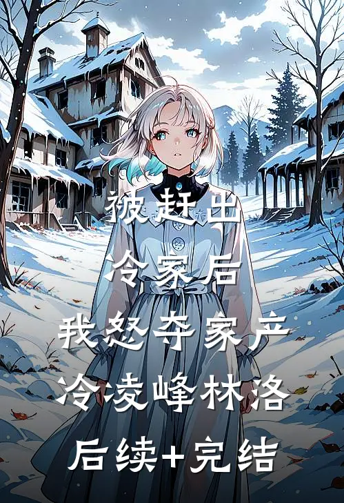 被赶出冷家后，我怒夺家产冷凌峰林洛后续+完结