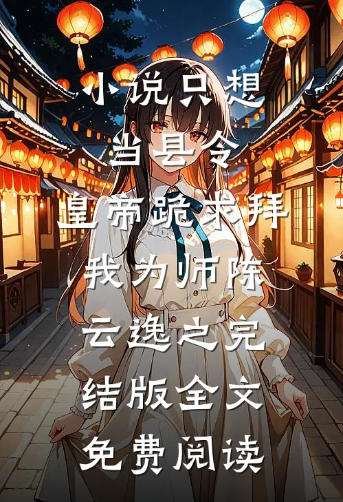 小说只想当县令，皇帝跪求拜我为师陈云逸之完结版全文免费阅读