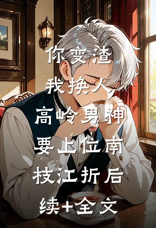 你变渣我换人，高岭男神要上位南枝江折后续+全文