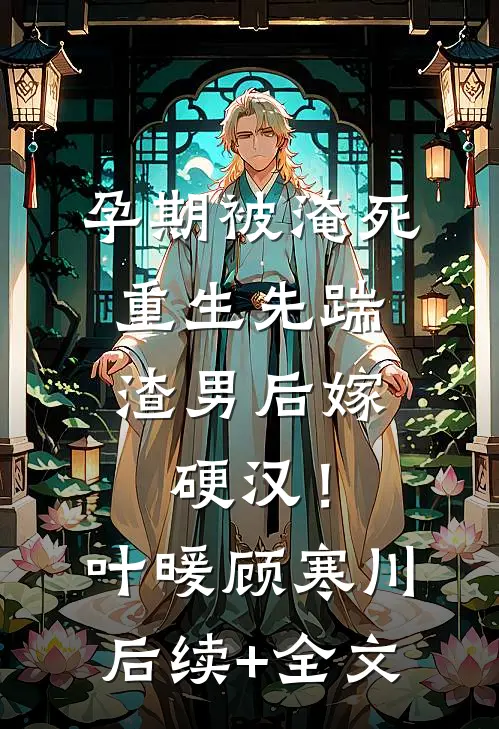 孕期被淹死，重生先踹渣男后嫁硬汉！叶暖顾寒川后续+全文