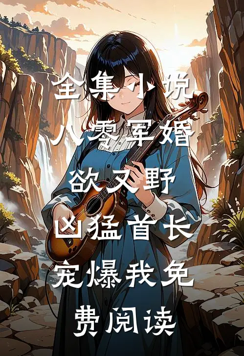 全集小说八零军婚欲又野,凶猛首长宠爆我免费阅读