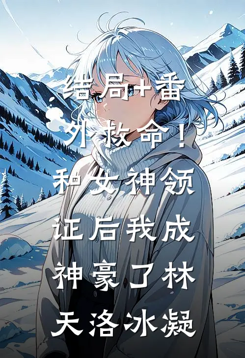 结局+番外救命！和女神领证后我成神豪了林天洛冰凝