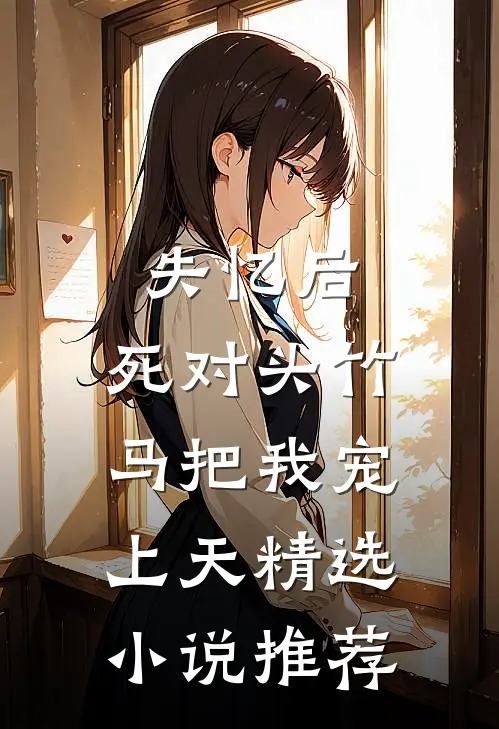 失忆后，死对头竹马把我宠上天精选小说推荐