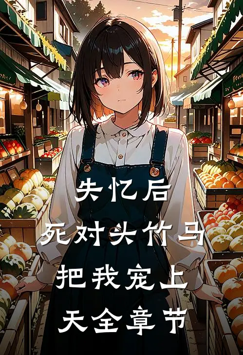 失忆后，死对头竹马把我宠上天全章节