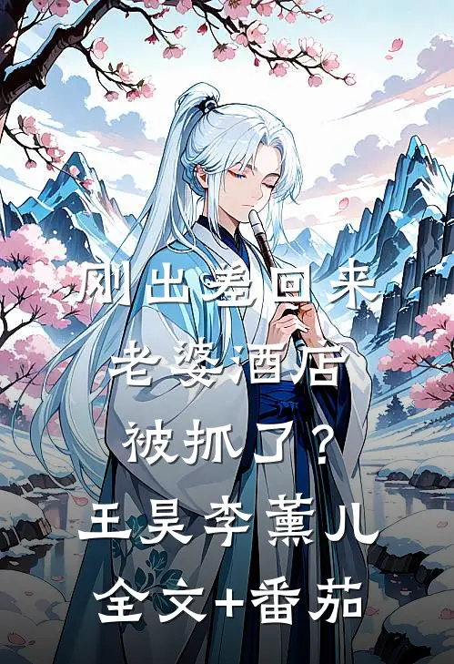 刚出差回来，老婆酒店被抓了？王昊李薰儿全文+番茄