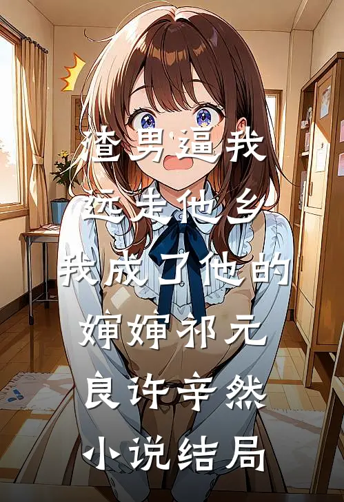 渣男逼我远走他乡，我成了他的婶婶祁元良许辛然小说结局