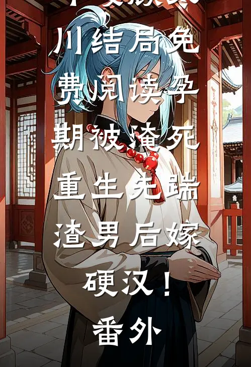 叶暖顾寒川结局免费阅读孕期被淹死，重生先踹渣男后嫁硬汉！番外