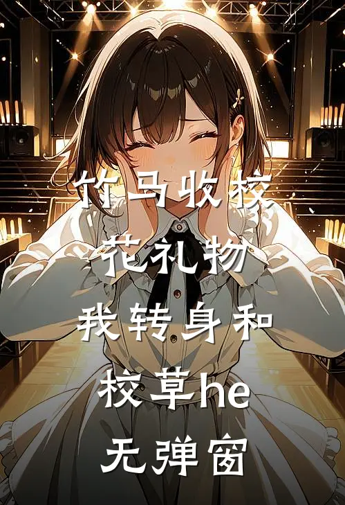 竹马收校花礼物，我转身和校草he无弹窗
