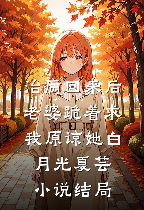 治病回来后，老婆跪着求我原谅她白月光夏芸小说结局