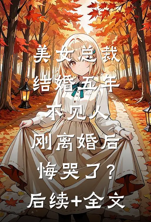 美女总裁结婚五年不见人，刚离婚后悔哭了？后续+全文