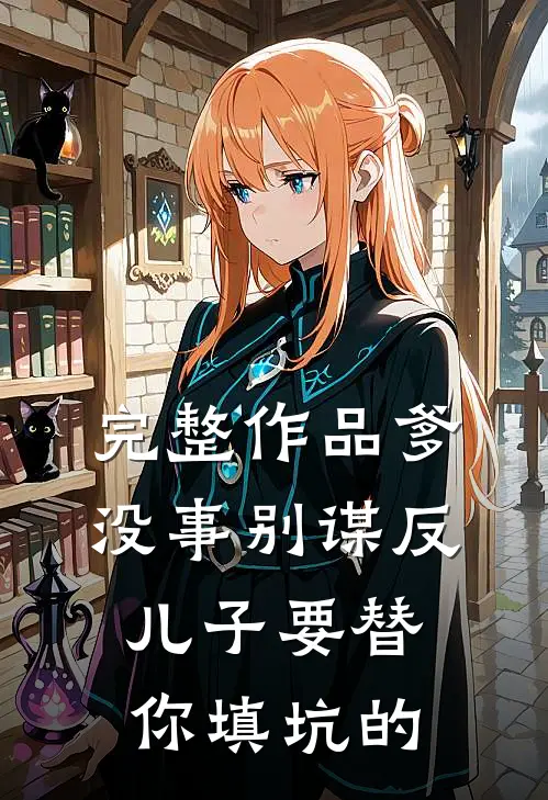 完整作品爹，没事别谋反，儿子要替你填坑的
