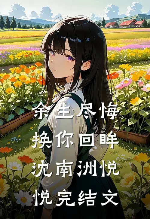 余生尽悔，换你回眸沈南洲悦悦完结文