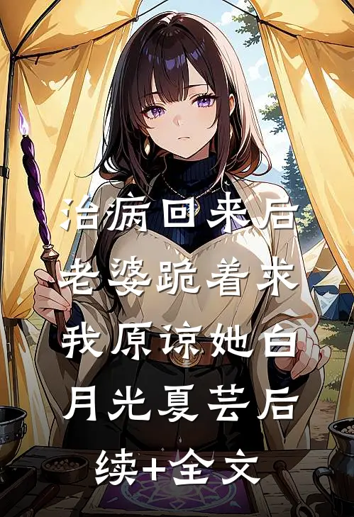 治病回来后，老婆跪着求我原谅她白月光夏芸后续+全文