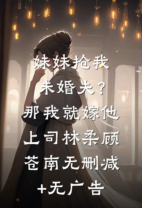 妹妹抢我未婚夫？那我就嫁他上司林柔顾苍南无删减+无广告