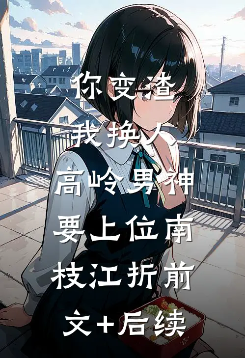 你变渣我换人，高岭男神要上位南枝江折前文+后续