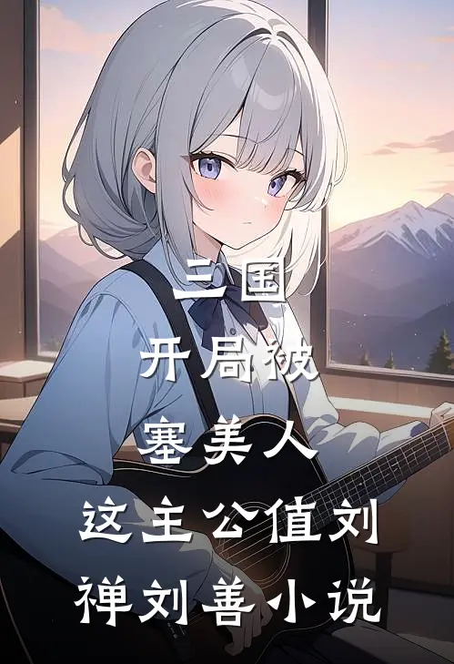 三国：开局被塞美人，这主公值刘禅刘善小说