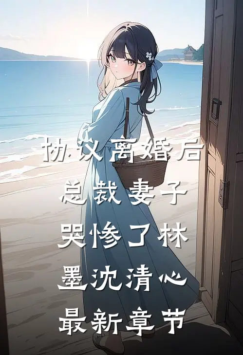 协议离婚后，总裁妻子哭惨了林墨沈清心最新章节