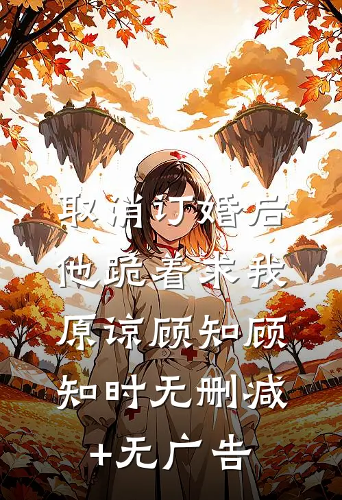 取消订婚后，他跪着求我原谅顾知顾知时无删减+无广告