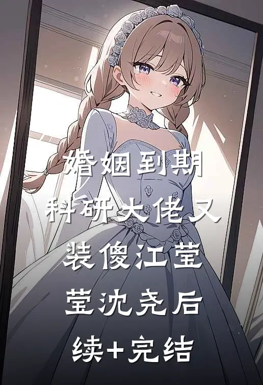 婚姻到期，科研大佬又装傻江莹莹沈尧后续+完结